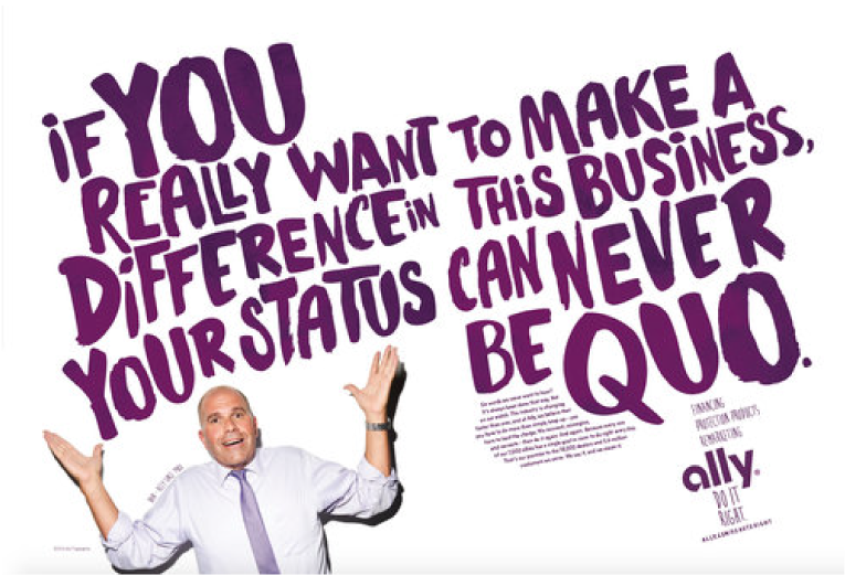 2016 Ally print ad featuring a bald white male wearing a tie and shrugging in the bottom left hand corner, with the headline 'If you really want to make a difference in this business, your status can never be quo' in large purple lettering covering the rest of the ad. 